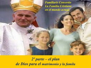 2º parte – el plan
de Dios para el matrimonio y la famila
Familiaris Consortio
La Familia Cristiana
en el mundo actual.
 