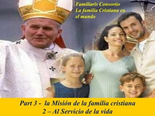 Familiaris Consortio
La familia Cristiana en
el mundo
Part 3 - la Misión de la familia cristiana
2 – Al Servicio de la vida
 