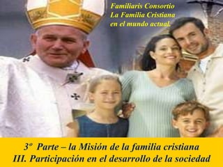 Familiaris Consortio
La Familia Cristiana
en el mundo actual.
3º Parte – la Misión de la familia cristiana
III. Participación en el desarrollo de la sociedad
 