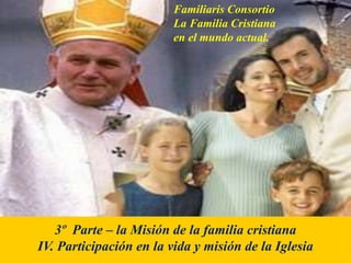 Familiaris Consortio
La Familia Cristiana
en el mundo actual.
3º Parte – la Misión de la familia cristiana
IV. Participación en la vida y misión de la Iglesia
 