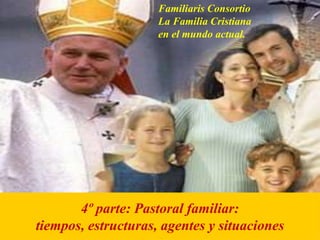 Familiaris Consortio
La Familia Cristiana
en el mundo actual.
4º parte: Pastoral familiar:
tiempos, estructuras, agentes y situaciones
 