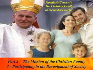 Familiaris Consortio
The Christian Family
in the modern world.
Part 3 - The Mission of the Christian Family
3 - Participating in the Deveolpment of Society
 