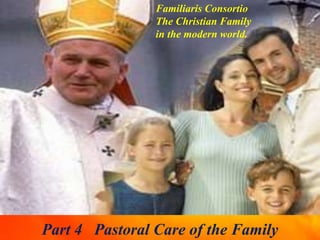 Familiaris Consortio
The Christian Family
in the modern world.
Part 4 Pastoral Care of the Family
 