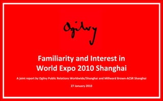 Familiarity and Interest in World Expo 2010 Shanghai A joint report by Ogilvy Public Relations Worldwide/Shanghai and Millward Brown-ACSR Shanghai 27 January 2010 
