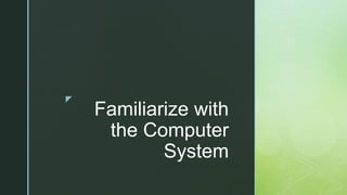 z
Familiarize with
the Computer
System
 