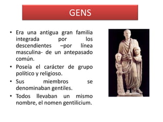 GENS
• Era una antigua gran familia
  integrada          por     los
  descendientes –por línea
  masculina- de un antepas...
