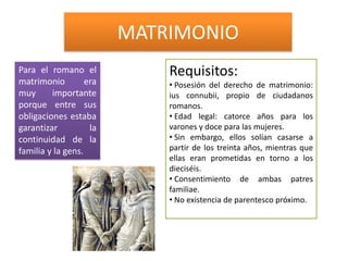 MATRIMONIO
Para el romano el            Requisitos:
matrimonio         era       • Posesión del derecho de matrimonio:
muy...