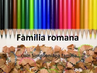 Familia romana
…cum Simpsoniana familia.
 