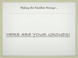 Making the Familiar Strange...




HERE ARE YOUR GROUPS!
 