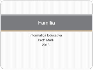 Informática Educativa
Profª Marli
2013
Família
 