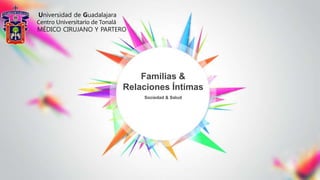 Sociedad & Salud
Familias &
Relaciones Íntimas
Universidad de Guadalajara
Centro Universitario de Tonalá
MÉDICO CIRUJANO Y PARTERO
 