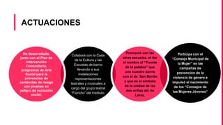 ACTUACIONES
Colabora con la Casa
de la Cultura y las
Escuelas de barrio
llevando a sus
instalaciones
representaciones
teatrales y musicales a
cargo del grupo teatral
“Fiúncho” del Instituto.
Ha desarrollado,
junto con el Plan de
Intervención
Comunitaria,
programas de Arte
Social para la
prevención de
conductas de riesgo
con jóvenes en
peligro de exclusión
social.
Participa con el
“Consejo Municipal de
la Mujer” en las
campañas de
prevención de la
violencia de género e
impulsó el nacimiento
de los “Consejos de
las Mujeres Jóvenes”
Promovió con las
otras escuelas, el dar
el nombre al “Puente
de la palabra” que
une nuestro barrio
con el de San Benito
y que es el símbolo
de la unidad de las
dos orillas del río
Lérez.
 