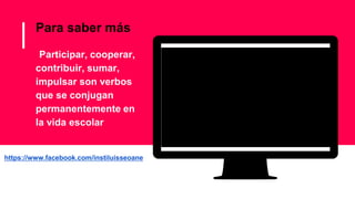 Para saber más
▪Participar, cooperar,
contribuir, sumar,
impulsar son verbos
que se conjugan
permanentemente en
la vida escolar
https://www.facebook.com/instiluisseoane
 