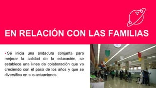 EN RELACIÓN CON LAS FAMILIAS
▪ Se inicia una andadura conjunta para
mejorar la calidad de la educación, se
establece una línea de colaboración que va
creciendo con el paso de los años y que se
diversifica en sus actuaciones.
 