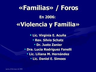 « Familias » / Foros En 2006:  «Violencia y Familia» Lic. Virginia E. Acuña Rev. Silvio Schatz Dr. Justo Zanier Dra. Lucía Rodríguez Fanelli Lic. Liliana M. Hernández Lic. Daniel E. Simoes 