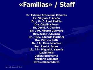 « Familias »  / Staff Dr. Esteban Echeverría Cabezas Lic. Virginia E. Acuña Dr. / Pr. C. René Padilla Dra. Catalina Feser Dr. David. F. D’Amico Lic. / Pr. Alberto Guerrero Rev. Juan F. Chumba Dr. / Rev. Eduardo Martínez Dra. Patricia Rafti Dr. / Pr. René Montero Rev. Raúl A. Faure  Lic. / Pr. Miguel A. Yaconis David Rolls Julieta Echeverría Norberto Camargo Otros colaboradores 