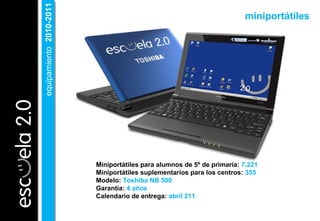 Miniportátiles para alumnos de 5º de primaria: 7.221
Miniportátiles suplementarios para los centros: 355
Modelo: Toshiba NB 500
Garantía: 4 años
Calendario de entrega: abril 211
miniportátiles
equipamiento2010-2011equipamiento2010-2011
 