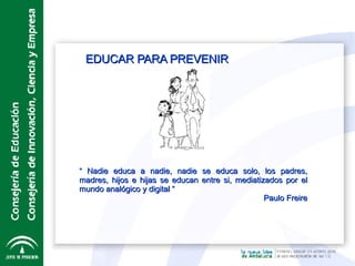 EDUCAR PARA PREVENIR “  Nadie educa a nadie, nadie se educa solo, los padres, madres, hijos e hijas se educan entre si, mediatizados por el mundo analógico y digital “ Paulo Freire 