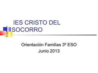 IES CRISTO DEL
SOCORRO
Orientación Familias 3º ESO
Junio 2013
 