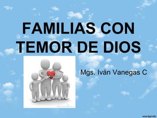 FAMILIAS CON
TEMOR DE DIOS
Mgs. Iván Vanegas C
 