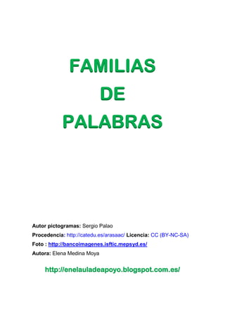 FAMILIAS
DE
PALABRAS
Autor pictogramas: Sergio Palao
Procedencia: http://catedu.es/arasaac/ Licencia: CC (BY-NC-SA)
Foto : http://bancoimagenes.isftic.mepsyd.es/
Autora: Elena Medina Moya
http://enelauladeapoyo.blogspot.com.es/
 