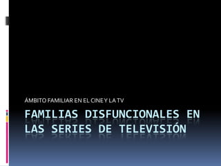ÁMBITO FAMILIAR EN EL CINE Y LA TV

FAMILIAS DISFUNCIONALES EN
LAS SERIES DE TELEVISIÓN
 