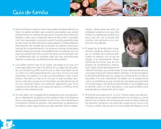 Guía de familia

    • Para encontrar su lugar en esta nueva etapa del desarrollo de sus       centes, y llevan parte de razón. Sin
      hijos, los padres tendrán que revisar los postulados que venían         embargo, la época en la que ellos
      manteniendo en materia de educación. Durante doce años han              vivieron su adolescencia tiene muy
      llevado a cabo una complicada tarea de educación y socializa-           poco que ver con la actual. Hay
      ción. Han impulsado un proceso cuyo ﬁn ha sido prepararles para         muchas más opciones y los cam-
      la vida, hacer de ellos personas responsables e independientes.         bios son muy rápidos.
      Para lograrlo, han tratado de inculcarles sus valores, creencias y
      normas de comportamiento. Con aciertos y errores, la disciplina       • El papel de la familia ante la pre-
      familiar había funcionado razonablemente y la relación con los          vención reside en ofrecer a los hi-
      hijos era satisfactoria. Pero, a partir de ahora se encontrarán con     jos un modelo de conducta ade-
      un adolescente que se mostrará cada vez más autosuﬁciente,              cuado en relación con el uso de
      distante y celoso de una libertad recién descubierta.                   drogas y en desempeñar eﬁcaz-
                                                                              mente las funciones que les son
    • Los padres sienten que se les acaba una etapa en la que, con            propias de socialización y educa-
      toda seguridad, han sido muy felices en su papel de educado-            ción. Sigue siendo absolutamente
      res. Les resulta muy difícil asumir que su hijo o hija dejen de ser     válido el principio que sostiene que “no hay mejor prevención que
      “su niño” o “su niña”, especialmente si son hijos únicos o los más      una buena educación”. Ahora deben cambiar su forma de aplicar
      pequeños. Los padres no están acostumbrados a este nuevo                la disciplina familiar, esto es, regular la conducta de sus hijos y
      estatus. Para ellos su hijo es el niño por el que tomaban deci-         educarles. Y lo más importante: no deben vivir la adolescencia
      siones cada día y al que no le importaba que decidieran por él.         como un problema, ya que se trata de una etapa que permitirá
      Por eso necesitan hacer una profunda adaptación que, en la              a los niños llegar a ser adultos responsables. Es aconsejable que
      mayoría de las familias, es la causa de peleas y conﬂictos entre        se afronte como un reto educativo y una oportunidad única
      padres e hijos adolescentes.                                            para fortalecer el desarrollo de los hijos.

    • Por otro lado, con la llegada de la adolescencia se va producien-     • Al ﬁnal de esta etapa de los 12 a los 14 años, existe una alta pro-
      do un alejamiento progresivo entre padres e hijos. Una distancia        babilidad de que sus hijos experimenten con el tabaco y con el
      física y psicológica pero también social. Unos y otros pertenecen       alcohol. Así lo indican las encuestas que sitúan la edad media de
      a momentos históricos distintos. Para demostrar su experiencia,         los primeros contactos con estas dos sustancias en torno a los
      los padres suelen argumentar que ellos también fueron adoles-           13 años y medio. Esto es así en la Comunidad de Madrid y en el




8
 