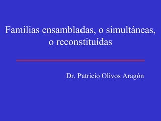 Familias ensambladas, o simultáneas,
o reconstituídas
Dr. Patricio Olivos Aragón
 