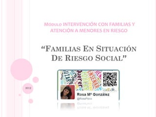 MÓDULO INTERVENCIÓN CON FAMILIAS Y
ATENCIÓN A MENORES EN RIESGO
“FAMILIAS EN SITUACIÓN
DE RIESGO SOCIAL”
2012
 