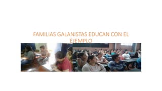 FAMILIAS GALANISTAS EDUCAN CON EL
EJEMPLO
 
