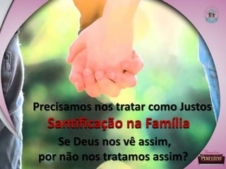 Precisamos nos tratar como Justos
Santificação na Família
Se Deus nos vê assim,
por não nos tratamos assim?
 