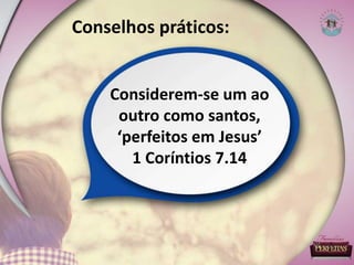 Conselhos práticos:
Considerem-se um ao
outro como santos,
‘perfeitos em Jesus’
1 Coríntios 7.14
 