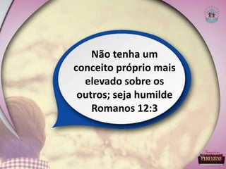 Não tenha um
conceito próprio mais
elevado sobre os
outros; seja humilde
Romanos 12:3
 