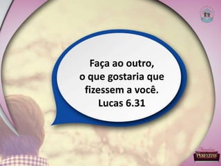 Faça ao outro,
o que gostaria que
fizessem a você.
Lucas 6.31
 