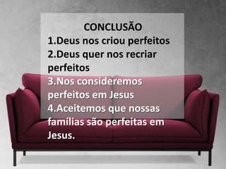 CONCLUSÃO
1.Deus nos criou perfeitos
2.Deus quer nos recriar
perfeitos
3.Nos consideremos
perfeitos em Jesus
4.Aceitemos que nossas
famílias são perfeitas em
Jesus.
 
