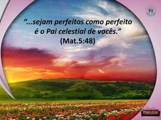 “...sejam perfeitos como perfeito
é o Pai celestial de vocês.”
(Mat.5:48)
 