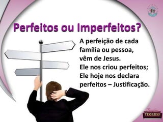 Perfeitos ou Imperfeitos?
A perfeição de cada
família ou pessoa,
vêm de Jesus.
Ele nos criou perfeitos;
Ele hoje nos declara
perfeitos – Justificação.
 