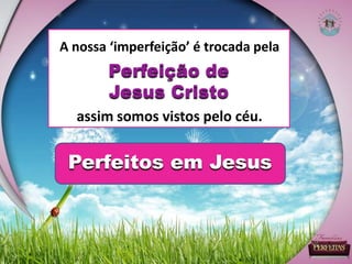 Perfeitos em Jesus
A nossa ‘imperfeição’ é trocada pela
assim somos vistos pelo céu.
Perfeição de
Jesus Cristo
 