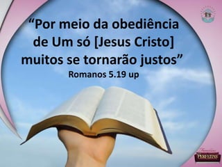 “Por meio da obediência
de Um só [Jesus Cristo]
muitos se tornarão justos”
Romanos 5.19 up
 