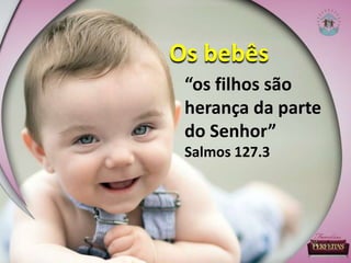 “os filhos são
herança da parte
do Senhor”
Salmos 127.3
Os bebês
 