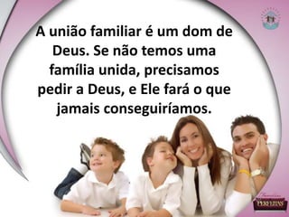 A união familiar é um dom de
Deus. Se não temos uma
família unida, precisamos
pedir a Deus, e Ele fará o que
jamais conseguiríamos.
 