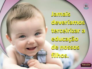 Jamais
deveríamos
terceirizar a
educação
de nossos
filhos.
 