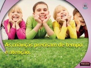 As crianças precisam de tempo
e atenção.
 