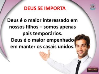 DEUS SE IMPORTA
Deus é o maior interessado em
nossos filhos – somos apenas
pais temporários.
Deus é o maior empenhado
em manter os casais unidos.
 