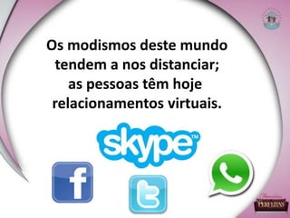 Os modismos deste mundo
tendem a nos distanciar;
as pessoas têm hoje
relacionamentos virtuais.
 