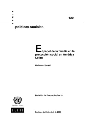 E
I
R

                                                   120
E
S




    políticas sociales




                E    l papel de la familia en la
                protección social en América
                Latina

                Guillermo Sunkel




                División de Desarrollo Social




                Santiago de Chile, abril de 2006
 