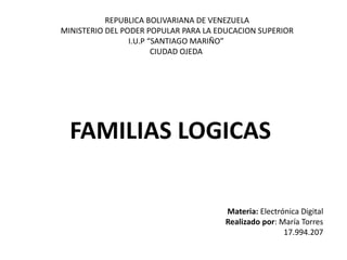 REPUBLICA BOLIVARIANA DE VENEZUELA
MINISTERIO DEL PODER POPULAR PARA LA EDUCACION SUPERIOR
I.U.P “SANTIAGO MARIÑO”
CIUDAD OJEDA
FAMILIAS LOGICAS
Materia: Electrónica Digital
Realizado por: María Torres
17.994.207
 