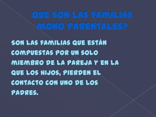 Que son las Familias mono parentales?Son las familias que estáncompuestas por un solomiembro de la Pareja y en laque los hijos, pierden elcontacto con uno de lospadres.