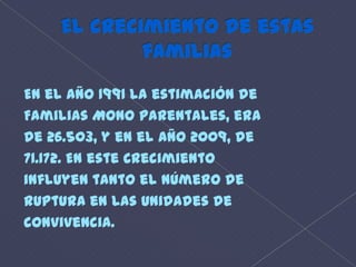 El crecimiento de estas familias En el año 1991 la estimación deFamilias Mono parentales, erade 26.503, y en el año 2009, de71.172. En este Crecimientoinfluyen tanto el número deruptura en las unidades deconvivencia.