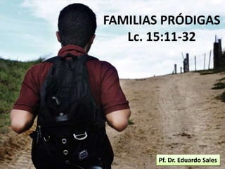 FAMILIAS PRÓDIGAS
Lc. 15:11-32
Pf. Dr. Eduardo Sales
 